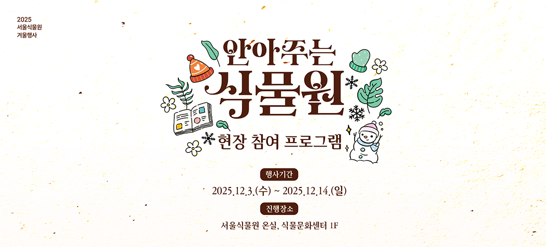 2025 서울식물원 겨울행사. 안아주는 식물원 현장 참여 프로그램. 행사기간:2025.12.3.(수) ~ 2025.12.14.(일) 진행장소 : 서울식물원 온실, 식물문화센터 1F. 서울식물원(SEOUL BOTANIC PARK)