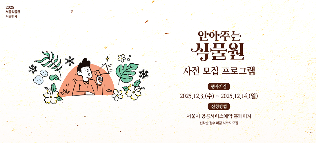 2025 서울식물원 겨울행사. 안아주는 식물원 사전 모집 프로그램. 행사기간:2025.12.3.(수) ~ 2025.12.14.(일) 신청방법 : 서울시 공공서비스예약 홈페이지 선착순 접수 마감 시까지 모집