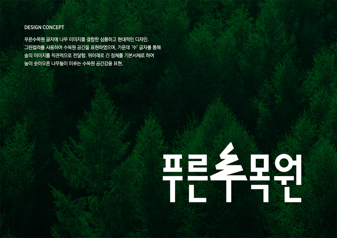 DESIGN CONCEPT 푸른수목원 글자에 나무 이미지를 결합한 심플하고 현대적인 디자인. 그린컬러를 사용하여 수목원 공간을 표현하였으며, 가운데 '수' 글자를 통해  숲의 이미지를 직관적으로 전달함. 위아래로 긴 장체를 기본서체로 하여 높이 솟아오른 나무들이 이루는 수목원 공간감을 표현.