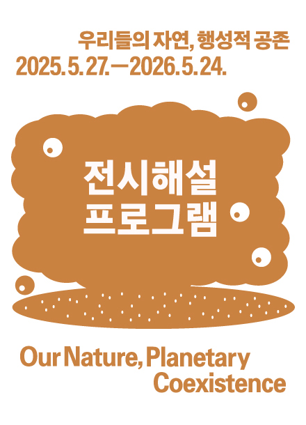 우리들의 자연, 행성적 공존 2025년 5월 27일부터 2026년 5월 24일까지. 전시해설 프로그램 Our Nature, Planetary Coexistence