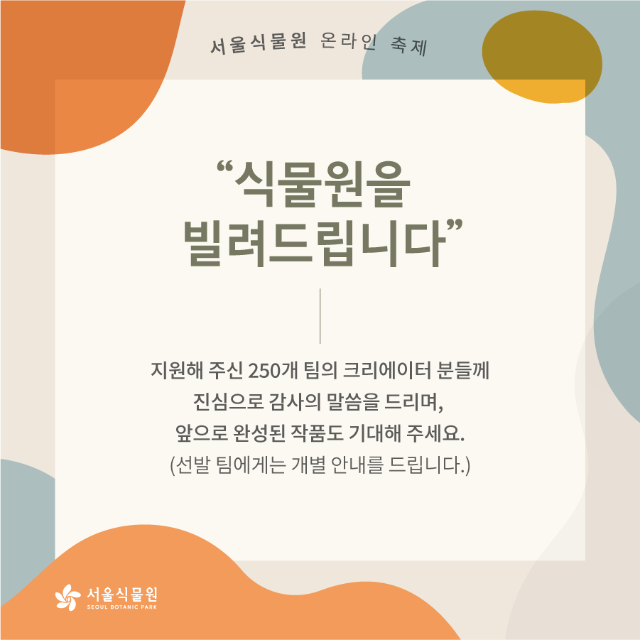 서울식물원 온라인 축제, '식물원을 빌려드립니다'- 지원해 주신 250개 팀의 크리에이터 분들께 진심으로 감사의 말씀을 드리며, 앞으로 완성된 작품도 기대해 주세요.(선발 팀에게는 개별 안내를 드립니다.)