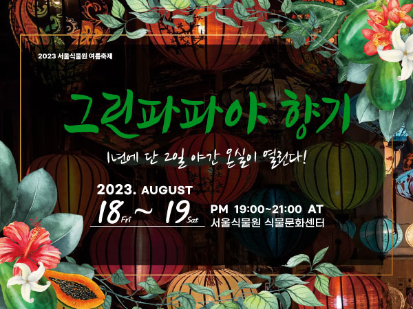 image01.png 2023 서울식물원 여름축제 / 그린파파야 향기 - 1년에 단 2일 야간 온실이 열린다! / 2023. AUGUST 18 Fri ~ 19 Sat PM 19:00~21:00 AT 서울식물원 식물문화센터