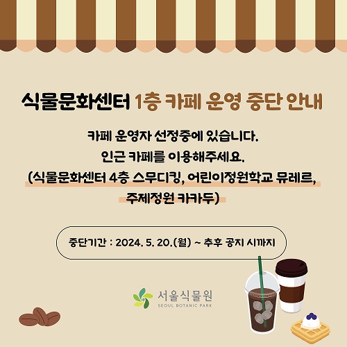 %EC%83%88%EC%86%8C%EC%8B%9D.jpg 식물문화센터 1층 카페 운영 중단 안내
카페 운영자 선정중에 있습니다. 인근 카페를 이용해주세요.
(식물문화센터 4층 스무디킹, 어린이정원학교 뮤레르, 주제정원 카카두)
중단기간: 2024.5.20.(월)~추후 공지 시까지
서울식물원