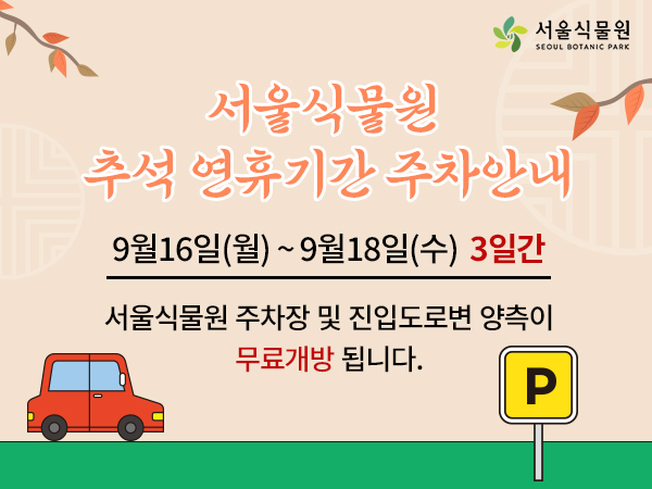 서울식물원 로고
서울식물원 추석 연휴기간 주차안내
9월 16일(월) ~ 9월 18일(수) 3일간
서울식물원 주차장 및 진입도로변 양측이 무료개방됩니다.