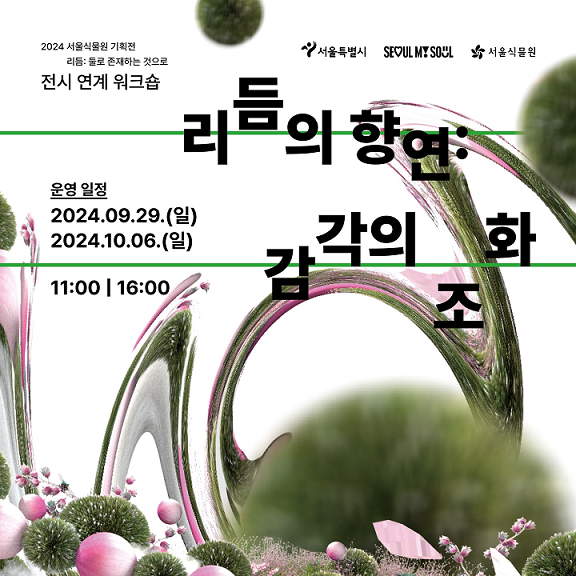 2024 서울식물원 기획전 리듬 : 둘로 존재하는 것으로 전시 연계 워크숍
서울특별시 seoul my soul 서울식물원 로고
리듬의 향연 : 감각의 조화
운영 일정 2024.09.29.(일 )2024.10.06.(일)
11:00 / 16:00